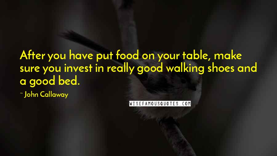 John Callaway Quotes: After you have put food on your table, make sure you invest in really good walking shoes and a good bed.