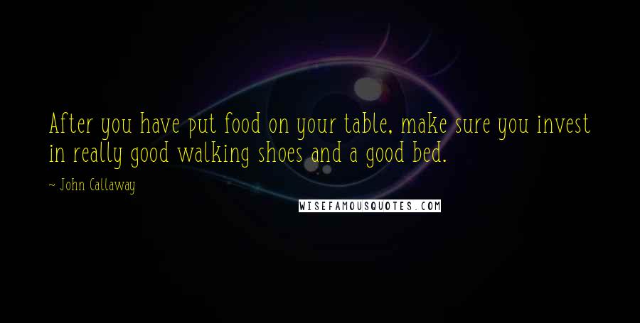 John Callaway Quotes: After you have put food on your table, make sure you invest in really good walking shoes and a good bed.