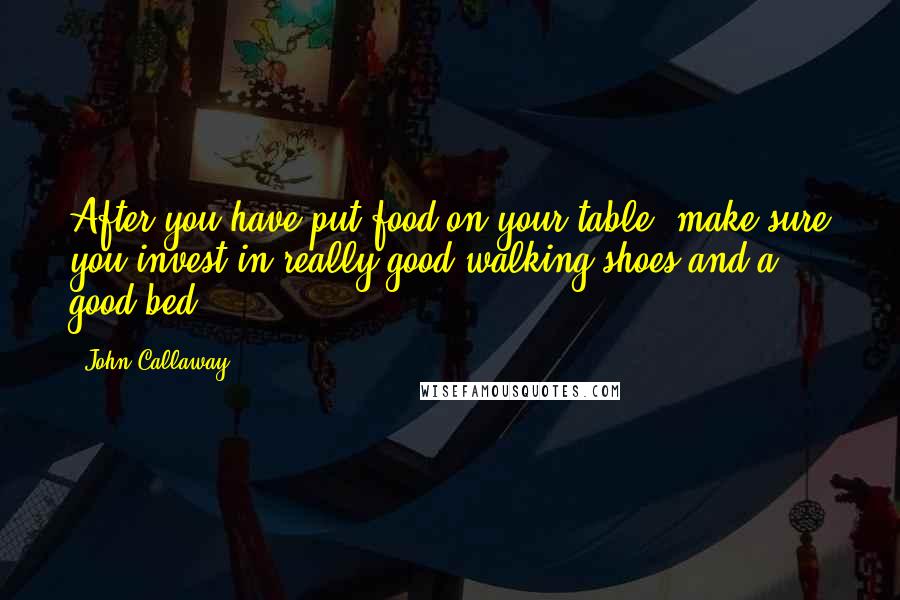 John Callaway Quotes: After you have put food on your table, make sure you invest in really good walking shoes and a good bed.