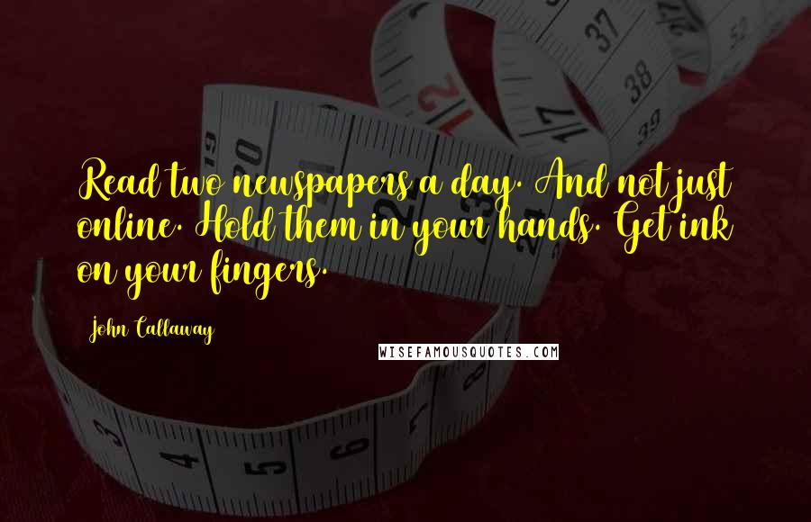 John Callaway Quotes: Read two newspapers a day. And not just online. Hold them in your hands. Get ink on your fingers.