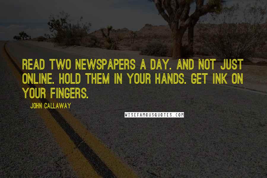 John Callaway Quotes: Read two newspapers a day. And not just online. Hold them in your hands. Get ink on your fingers.