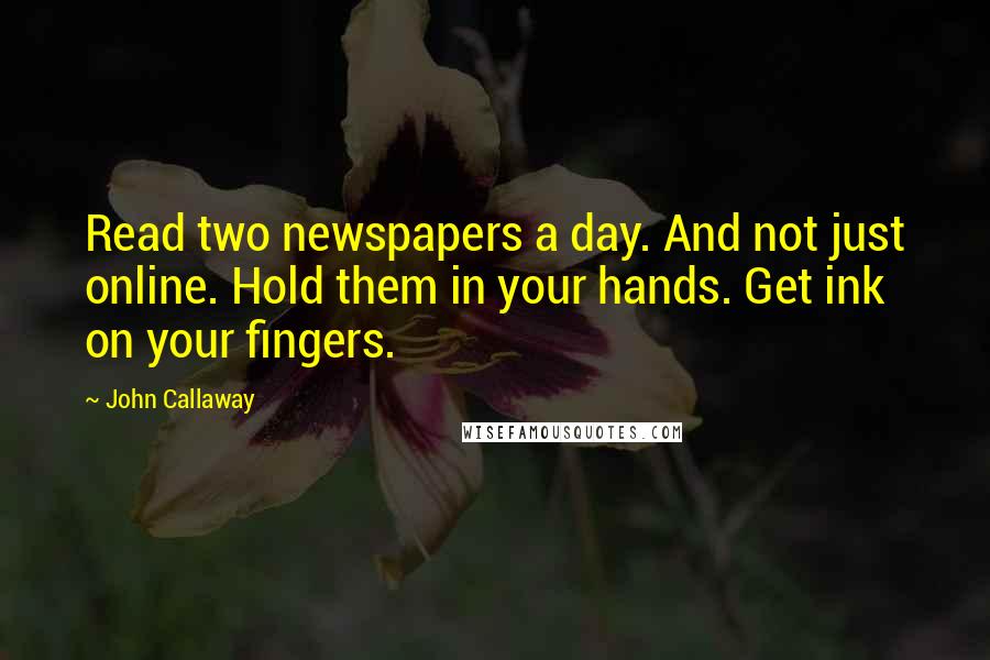 John Callaway Quotes: Read two newspapers a day. And not just online. Hold them in your hands. Get ink on your fingers.