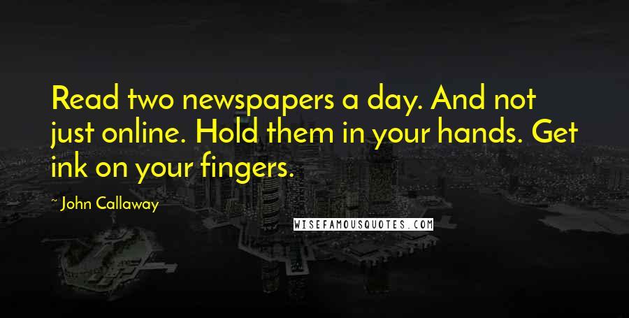 John Callaway Quotes: Read two newspapers a day. And not just online. Hold them in your hands. Get ink on your fingers.