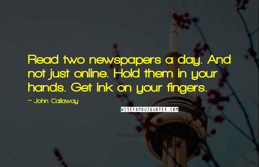 John Callaway Quotes: Read two newspapers a day. And not just online. Hold them in your hands. Get ink on your fingers.