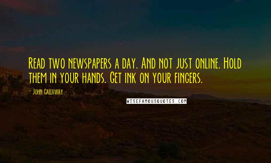 John Callaway Quotes: Read two newspapers a day. And not just online. Hold them in your hands. Get ink on your fingers.