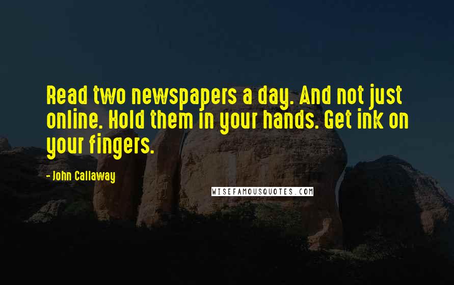 John Callaway Quotes: Read two newspapers a day. And not just online. Hold them in your hands. Get ink on your fingers.