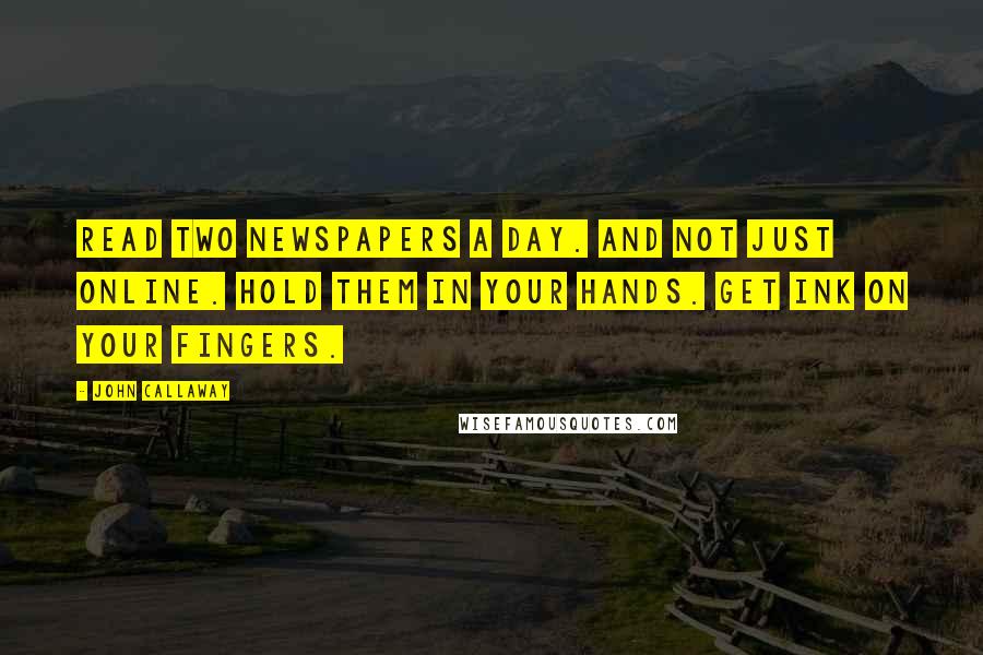 John Callaway Quotes: Read two newspapers a day. And not just online. Hold them in your hands. Get ink on your fingers.