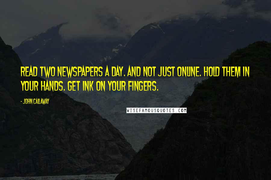 John Callaway Quotes: Read two newspapers a day. And not just online. Hold them in your hands. Get ink on your fingers.