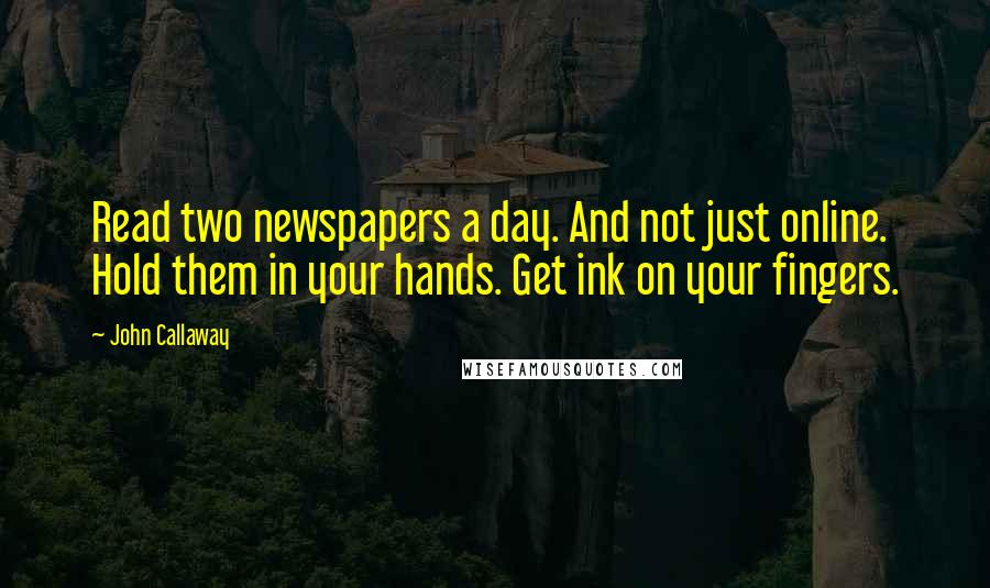 John Callaway Quotes: Read two newspapers a day. And not just online. Hold them in your hands. Get ink on your fingers.