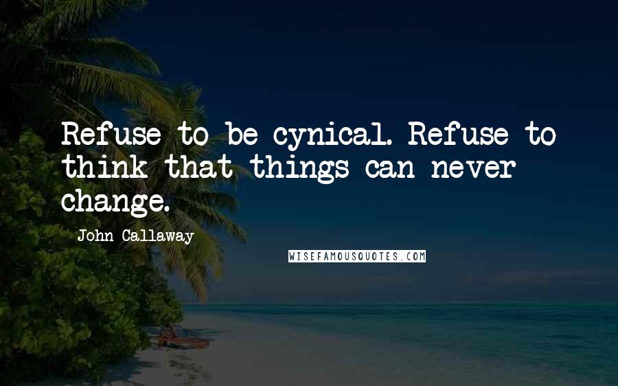 John Callaway Quotes: Refuse to be cynical. Refuse to think that things can never change.