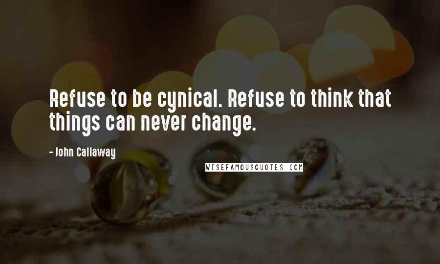 John Callaway Quotes: Refuse to be cynical. Refuse to think that things can never change.