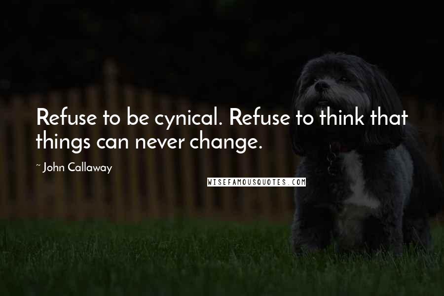 John Callaway Quotes: Refuse to be cynical. Refuse to think that things can never change.