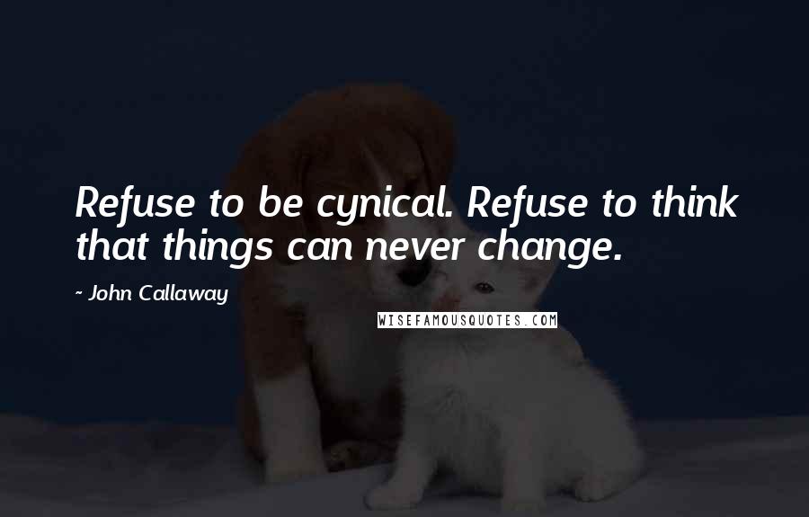 John Callaway Quotes: Refuse to be cynical. Refuse to think that things can never change.