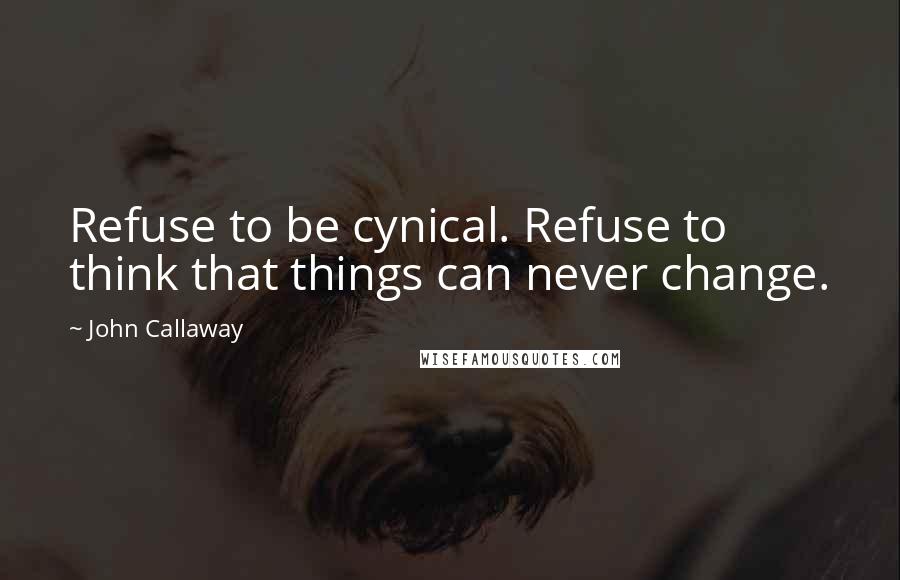 John Callaway Quotes: Refuse to be cynical. Refuse to think that things can never change.