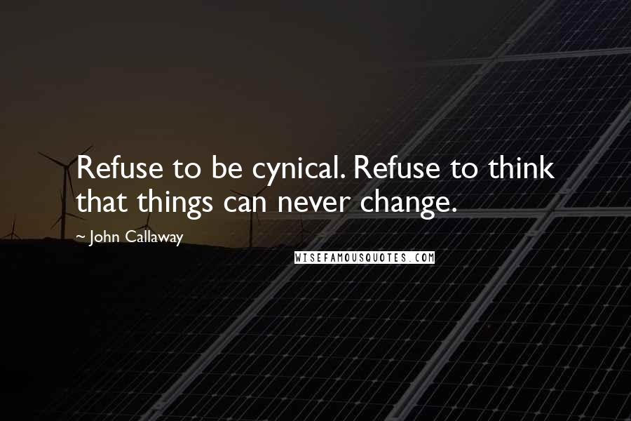 John Callaway Quotes: Refuse to be cynical. Refuse to think that things can never change.