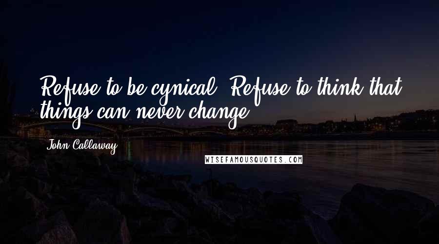 John Callaway Quotes: Refuse to be cynical. Refuse to think that things can never change.