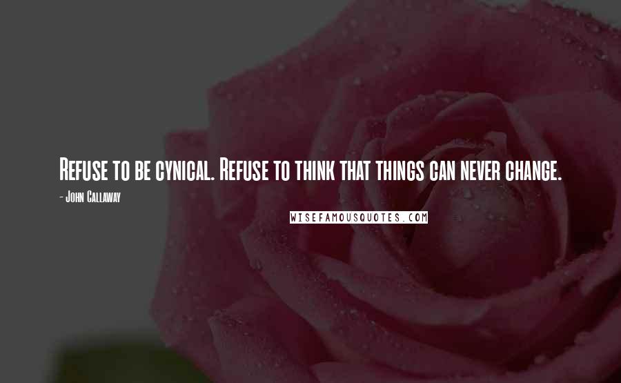 John Callaway Quotes: Refuse to be cynical. Refuse to think that things can never change.