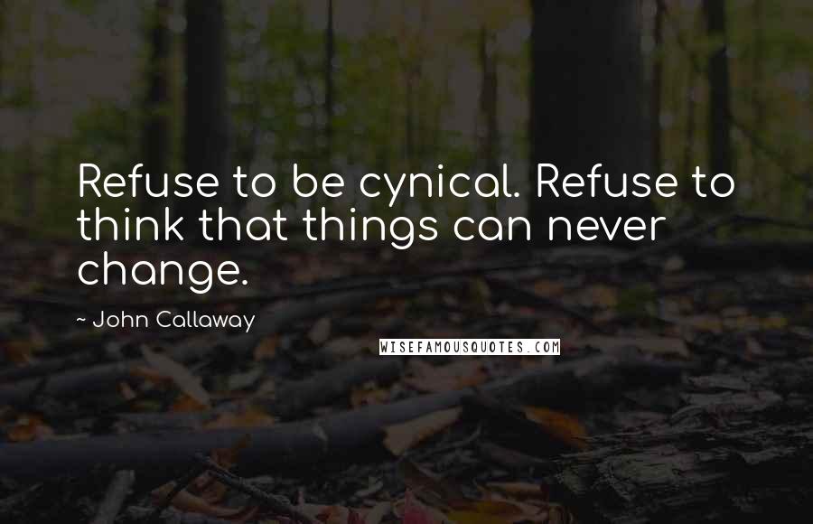 John Callaway Quotes: Refuse to be cynical. Refuse to think that things can never change.