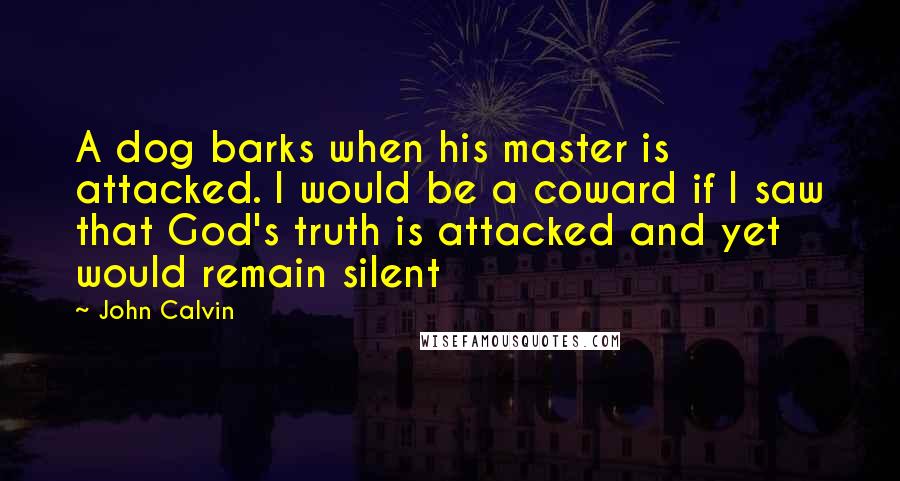 John Calvin Quotes: A dog barks when his master is attacked. I would be a coward if I saw that God's truth is attacked and yet would remain silent