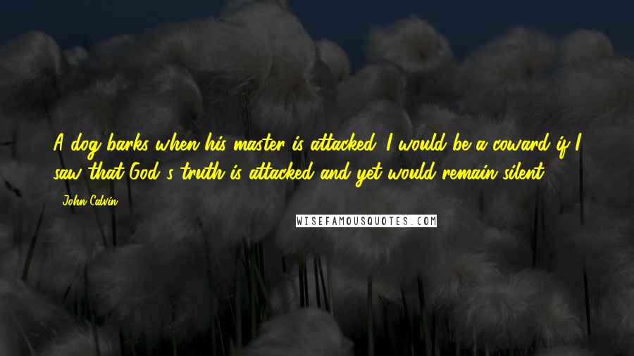 John Calvin Quotes: A dog barks when his master is attacked. I would be a coward if I saw that God's truth is attacked and yet would remain silent