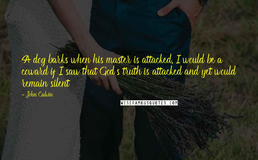 John Calvin Quotes: A dog barks when his master is attacked. I would be a coward if I saw that God's truth is attacked and yet would remain silent