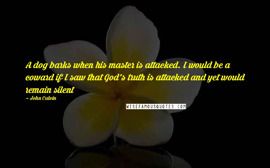 John Calvin Quotes: A dog barks when his master is attacked. I would be a coward if I saw that God's truth is attacked and yet would remain silent
