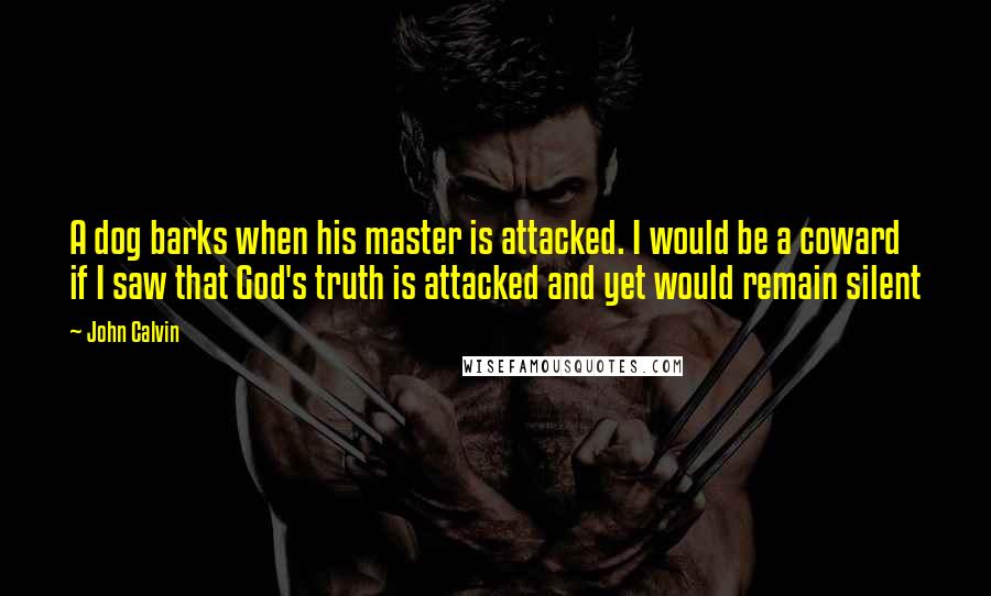 John Calvin Quotes: A dog barks when his master is attacked. I would be a coward if I saw that God's truth is attacked and yet would remain silent