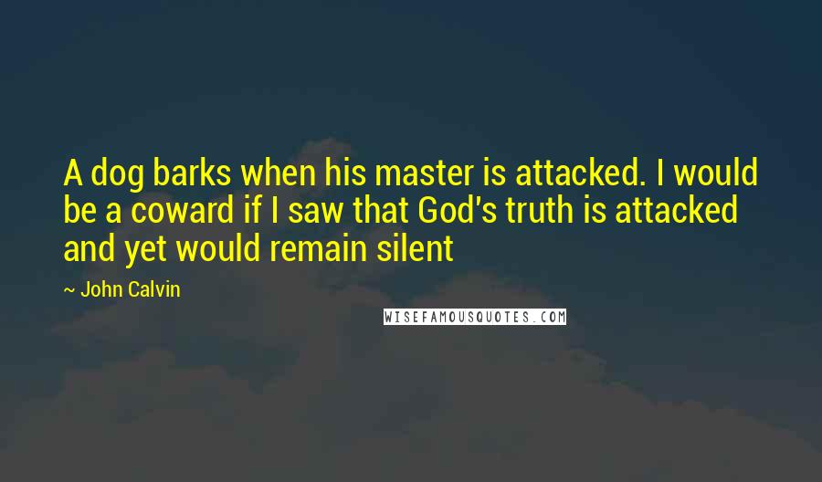 John Calvin Quotes: A dog barks when his master is attacked. I would be a coward if I saw that God's truth is attacked and yet would remain silent