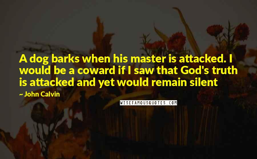 John Calvin Quotes: A dog barks when his master is attacked. I would be a coward if I saw that God's truth is attacked and yet would remain silent