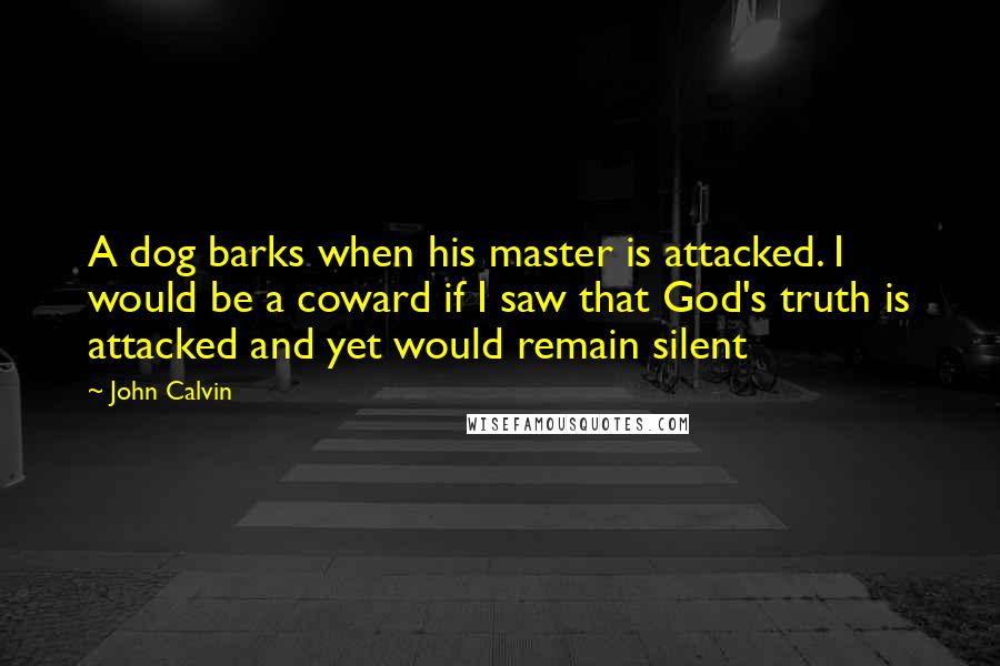 John Calvin Quotes: A dog barks when his master is attacked. I would be a coward if I saw that God's truth is attacked and yet would remain silent