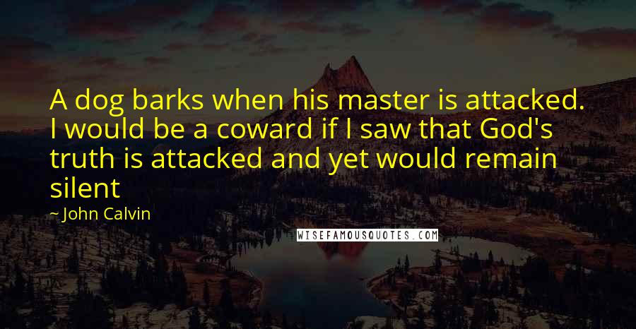John Calvin Quotes: A dog barks when his master is attacked. I would be a coward if I saw that God's truth is attacked and yet would remain silent