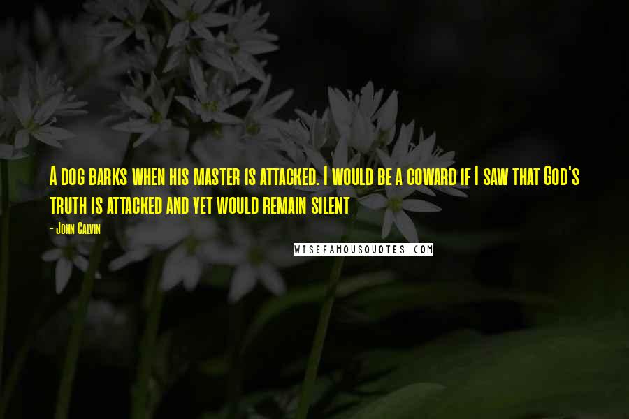 John Calvin Quotes: A dog barks when his master is attacked. I would be a coward if I saw that God's truth is attacked and yet would remain silent