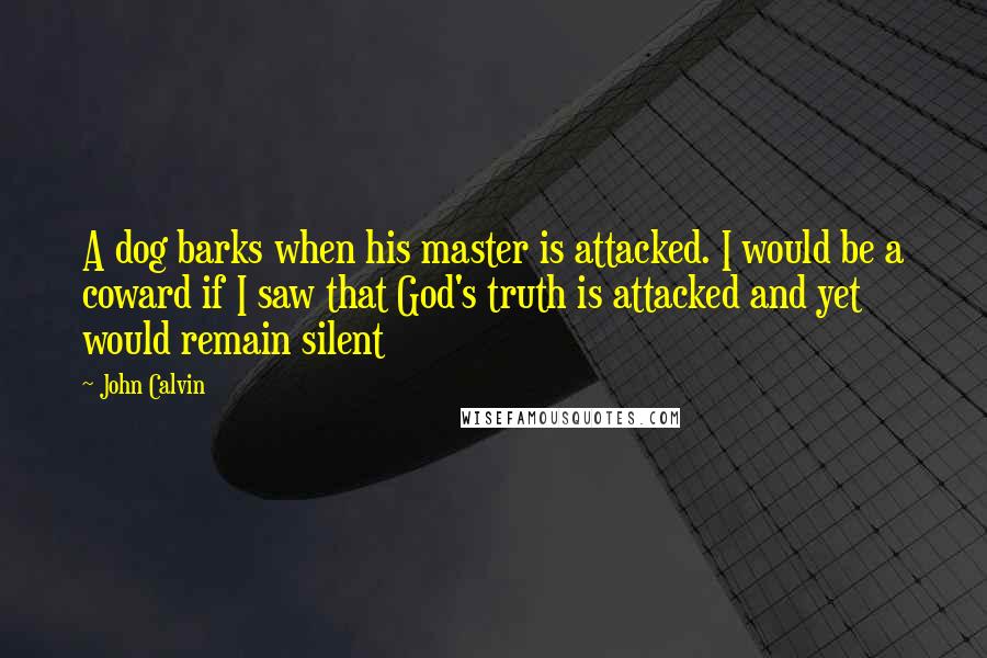 John Calvin Quotes: A dog barks when his master is attacked. I would be a coward if I saw that God's truth is attacked and yet would remain silent