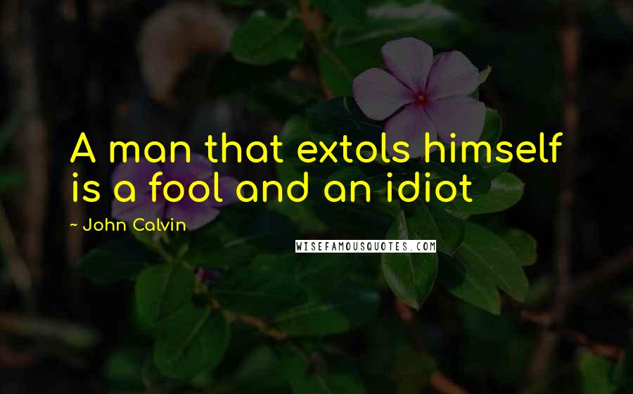 John Calvin Quotes: A man that extols himself is a fool and an idiot