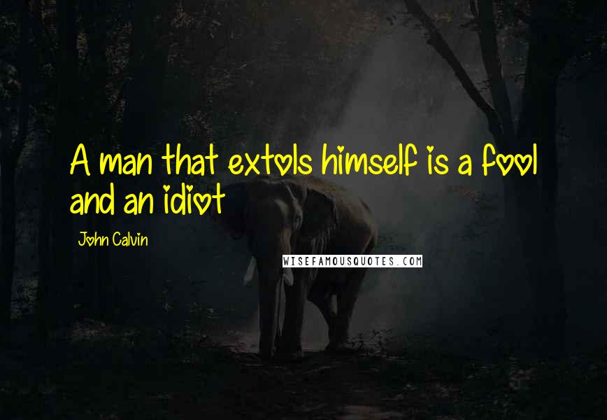 John Calvin Quotes: A man that extols himself is a fool and an idiot