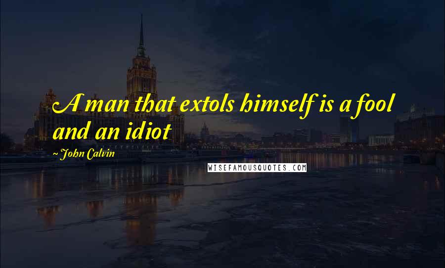 John Calvin Quotes: A man that extols himself is a fool and an idiot