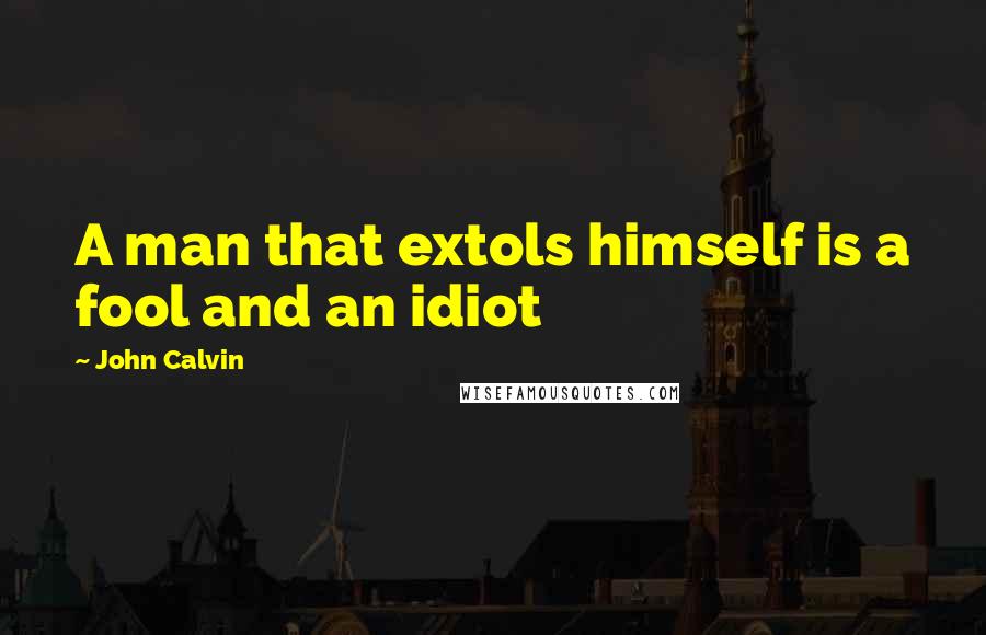 John Calvin Quotes: A man that extols himself is a fool and an idiot