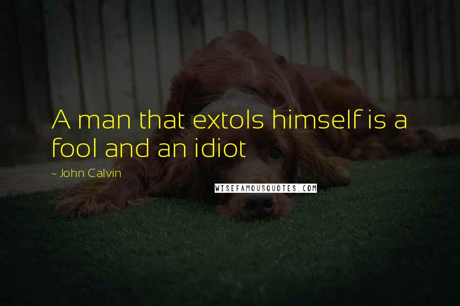 John Calvin Quotes: A man that extols himself is a fool and an idiot