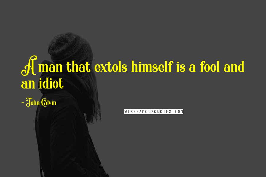John Calvin Quotes: A man that extols himself is a fool and an idiot