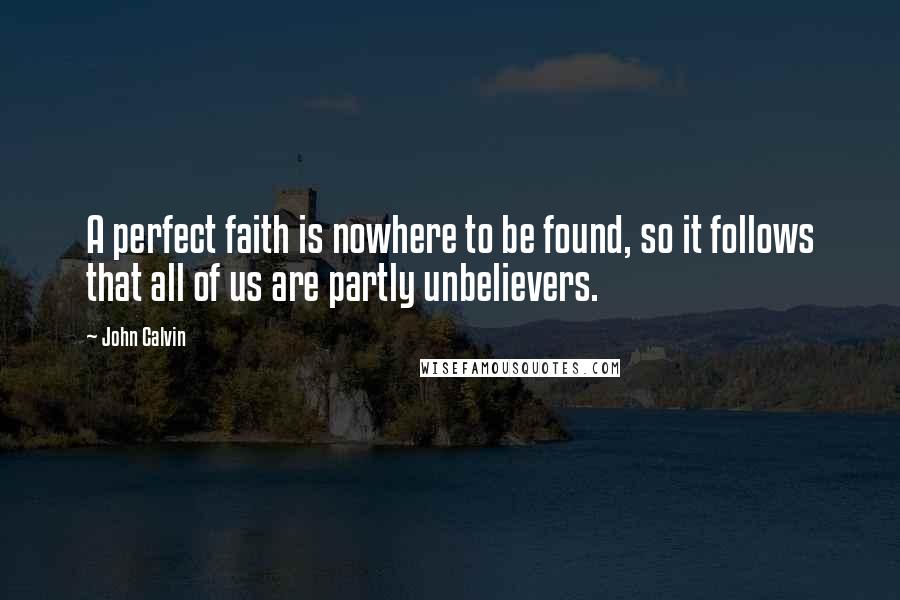 John Calvin Quotes: A perfect faith is nowhere to be found, so it follows that all of us are partly unbelievers.