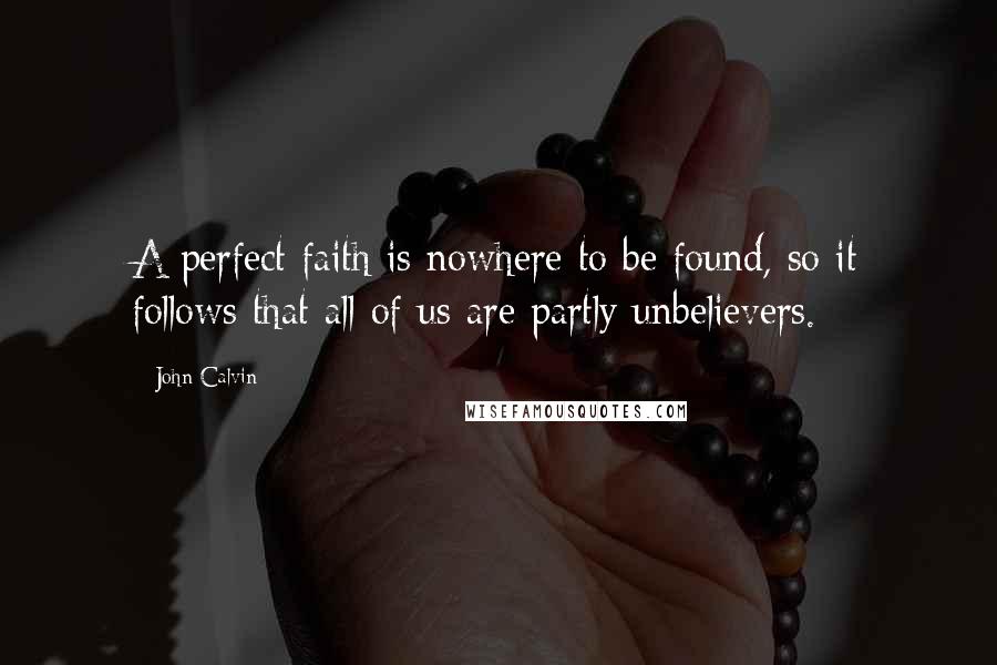 John Calvin Quotes: A perfect faith is nowhere to be found, so it follows that all of us are partly unbelievers.