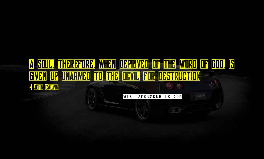 John Calvin Quotes: A soul, therefore, when deprived of the Word of God, is given up unarmed to the devil for destruction