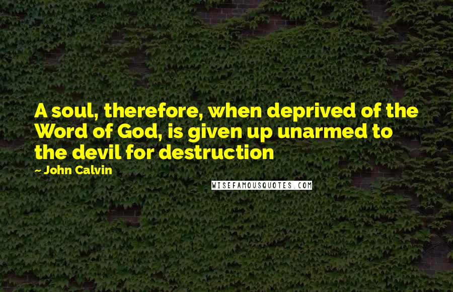 John Calvin Quotes: A soul, therefore, when deprived of the Word of God, is given up unarmed to the devil for destruction