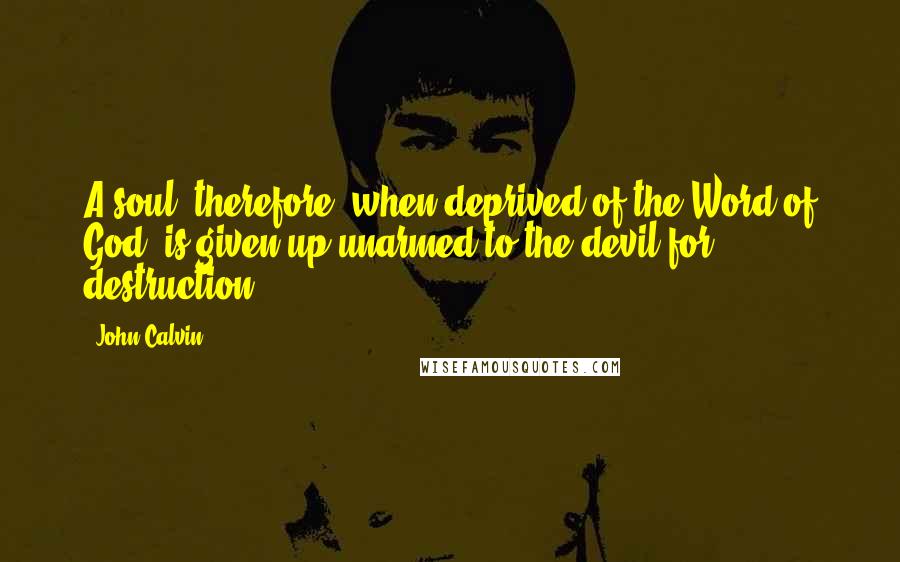John Calvin Quotes: A soul, therefore, when deprived of the Word of God, is given up unarmed to the devil for destruction
