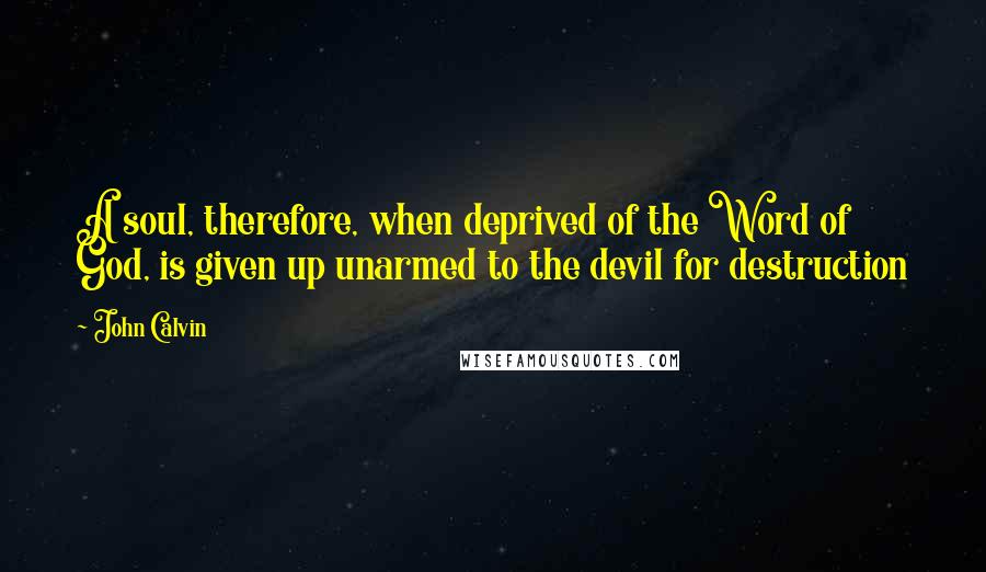 John Calvin Quotes: A soul, therefore, when deprived of the Word of God, is given up unarmed to the devil for destruction