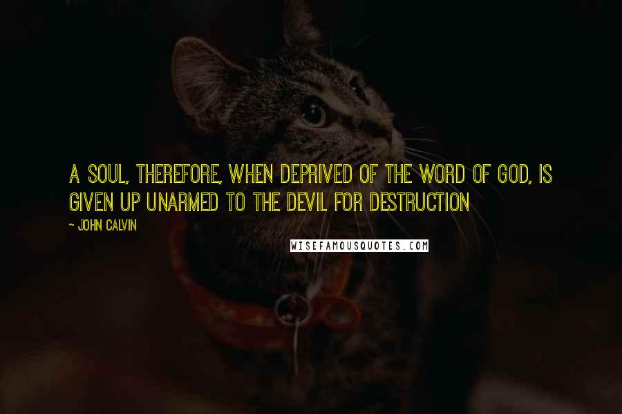 John Calvin Quotes: A soul, therefore, when deprived of the Word of God, is given up unarmed to the devil for destruction