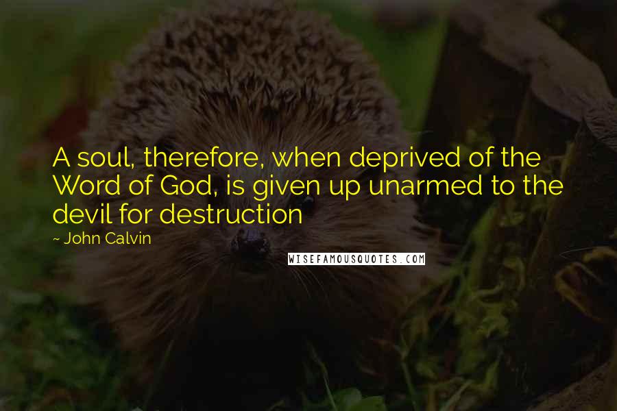 John Calvin Quotes: A soul, therefore, when deprived of the Word of God, is given up unarmed to the devil for destruction