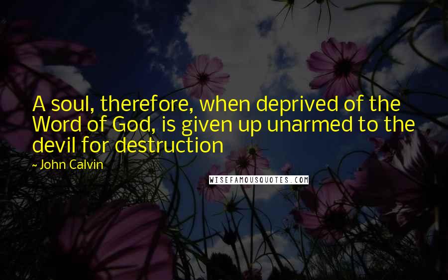 John Calvin Quotes: A soul, therefore, when deprived of the Word of God, is given up unarmed to the devil for destruction