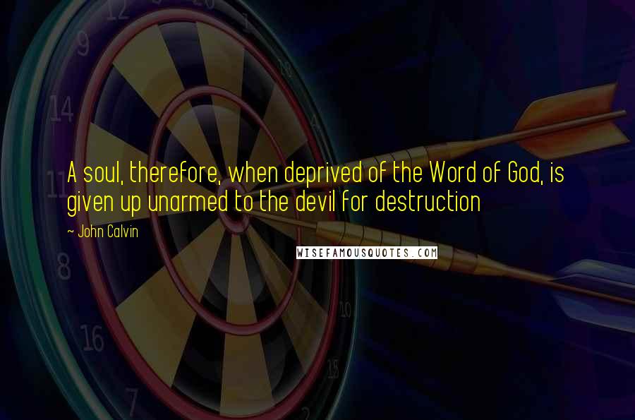 John Calvin Quotes: A soul, therefore, when deprived of the Word of God, is given up unarmed to the devil for destruction