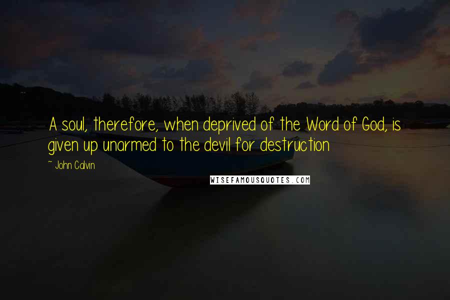 John Calvin Quotes: A soul, therefore, when deprived of the Word of God, is given up unarmed to the devil for destruction